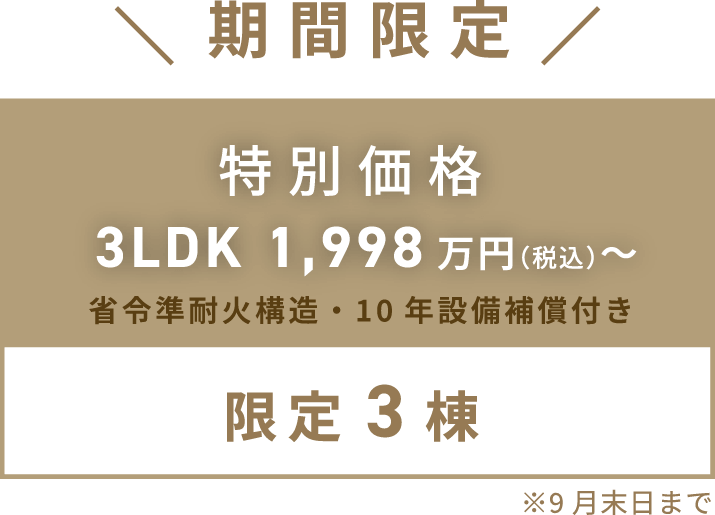 期間限定　特別価格　3LDK 1,998万円（税込）〜省令準耐火構造・10年設備補償付き「限定3棟」※9月末日まで