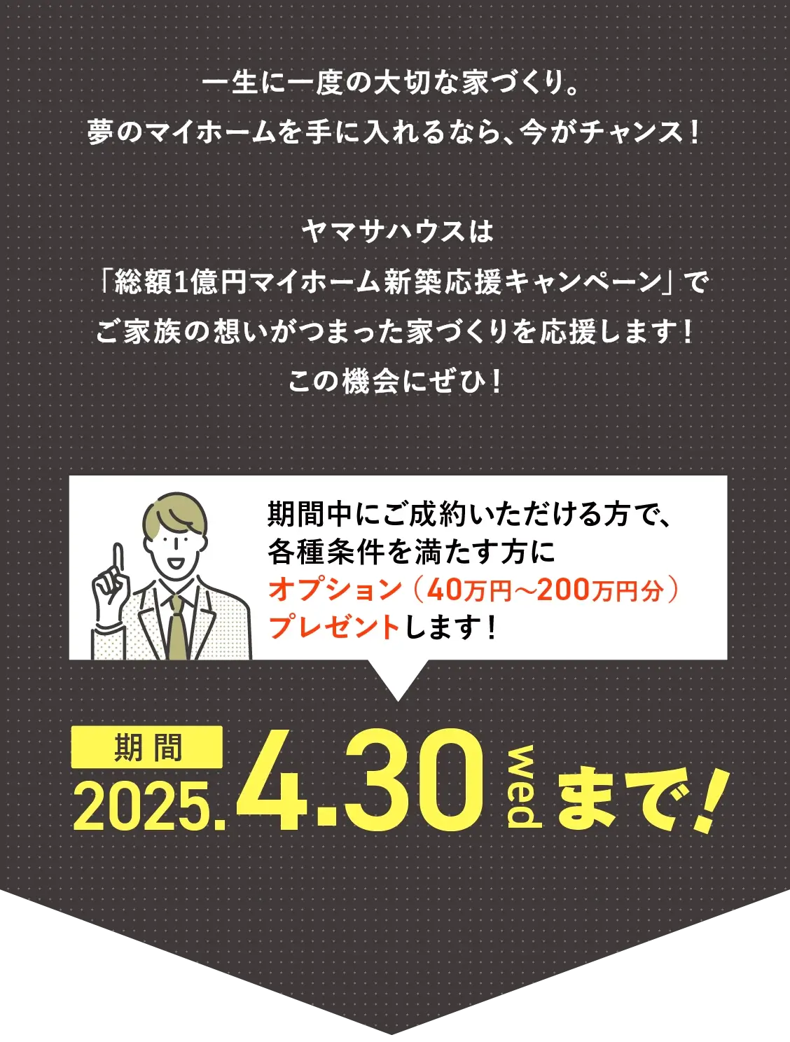 期間中にご成約いただける方で、各種条件を満たす方にオプション（40〜200万円分）プレゼントします！2025年4月30日（水）まで！